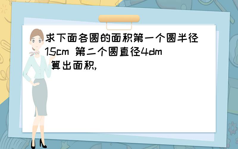 求下面各圆的面积第一个圆半径15cm 第二个圆直径4dm 算出面积,