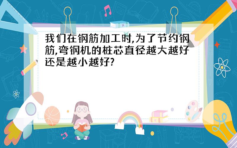 我们在钢筋加工时,为了节约钢筋,弯钢机的桩芯直径越大越好还是越小越好?