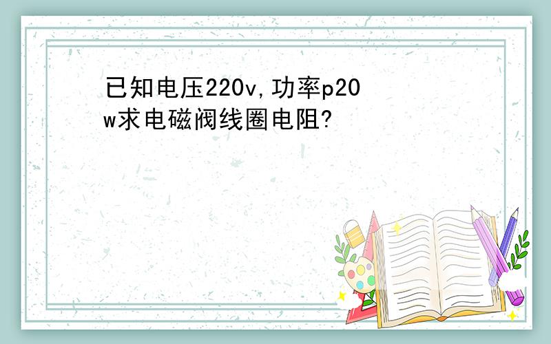 已知电压220v,功率p20w求电磁阀线圈电阻?