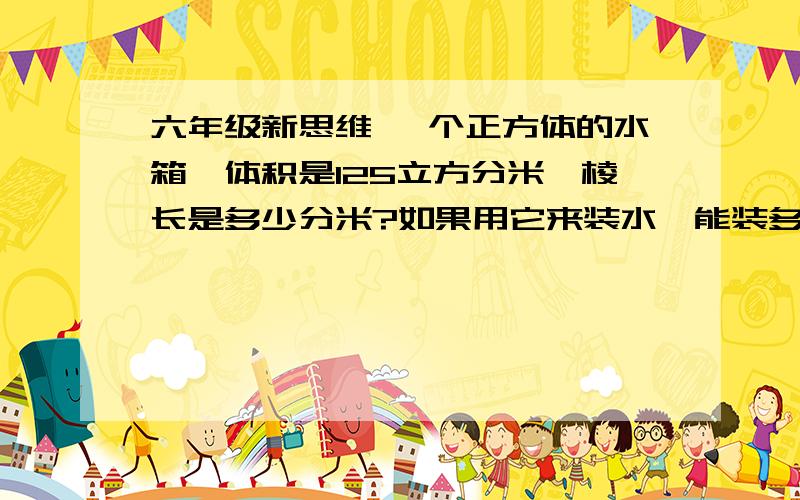 六年级新思维 一个正方体的水箱,体积是125立方分米,棱长是多少分米?如果用它来装水,能装多少升水?