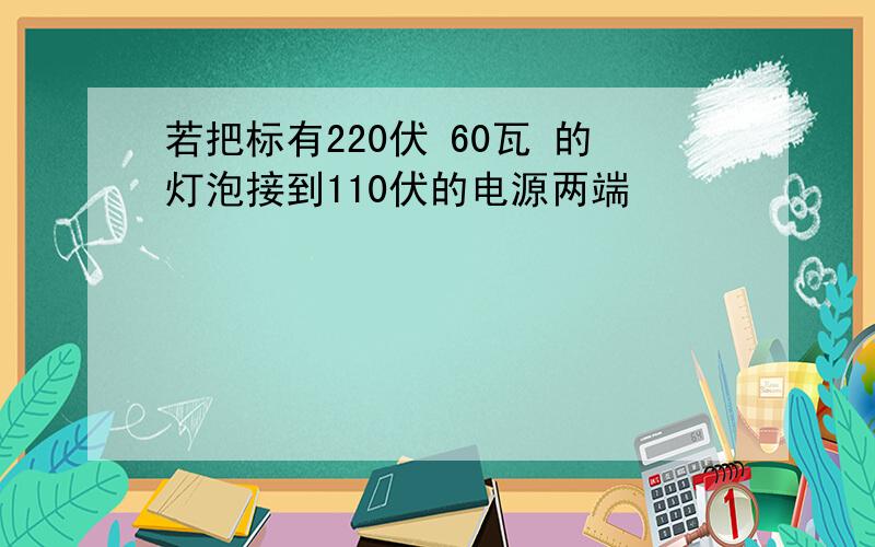 若把标有220伏 60瓦 的灯泡接到110伏的电源两端