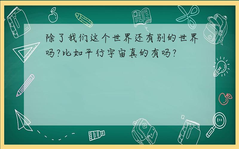 除了我们这个世界还有别的世界吗?比如平行宇宙真的有吗?