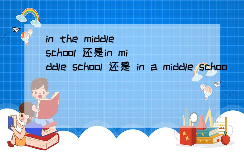 in the middle school 还是in middle school 还是 in a middle schoo