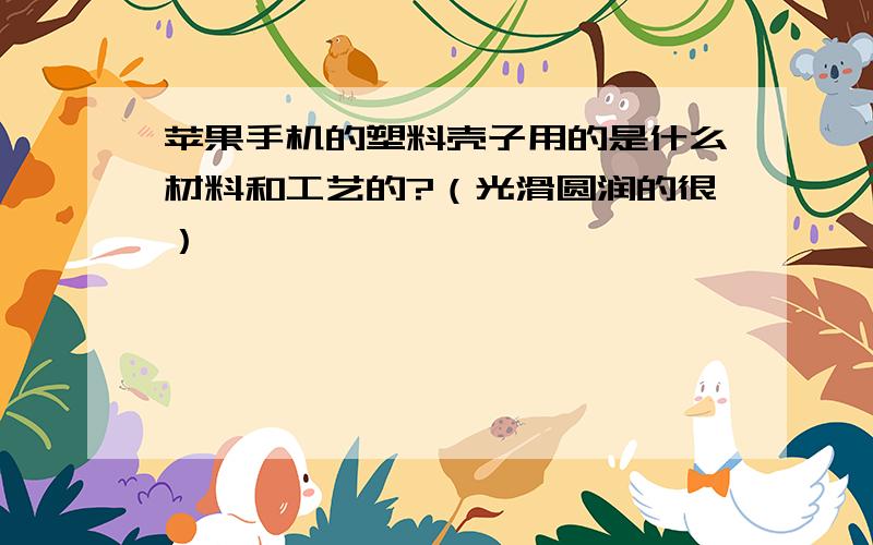 苹果手机的塑料壳子用的是什么材料和工艺的?（光滑圆润的很）