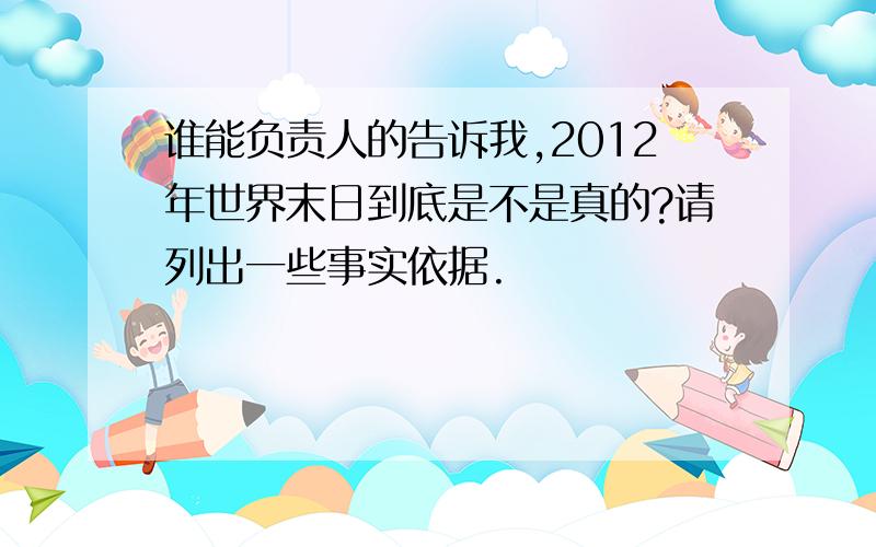 谁能负责人的告诉我,2012年世界末日到底是不是真的?请列出一些事实依据.