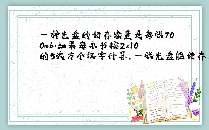 一种光盘的储存容量是每张700mb.如果每本书按2x10的5次方个汉字计算,一张光盘能储存多少本这样?