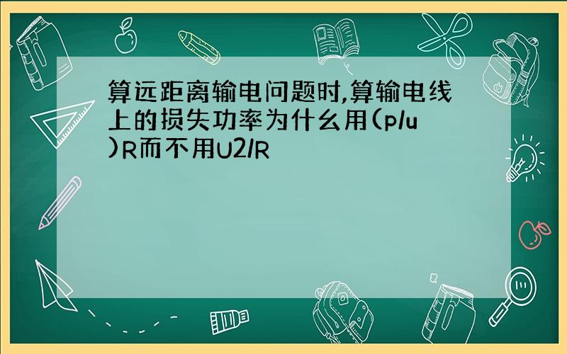 算远距离输电问题时,算输电线上的损失功率为什幺用(p/u)R而不用U2/R