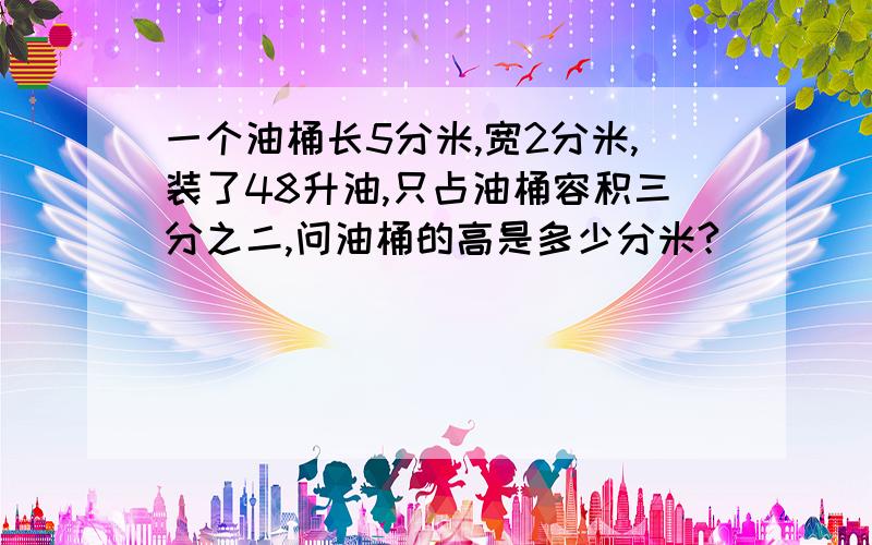 一个油桶长5分米,宽2分米,装了48升油,只占油桶容积三分之二,问油桶的高是多少分米?