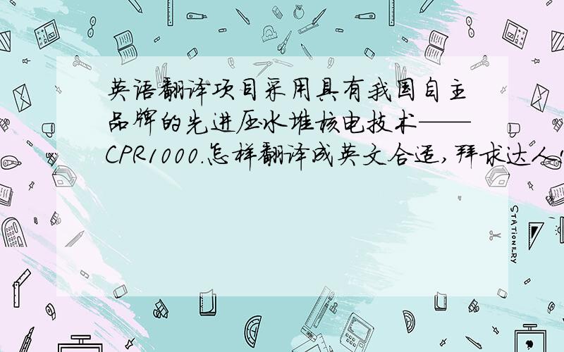 英语翻译项目采用具有我国自主品牌的先进压水堆核电技术——CPR1000.怎样翻译成英文合适,拜求达人!