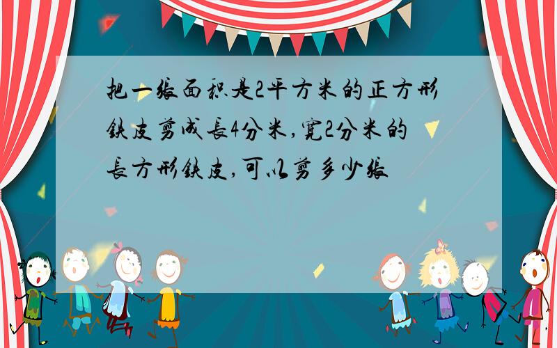 把一张面积是2平方米的正方形铁皮剪成长4分米,宽2分米的长方形铁皮,可以剪多少张