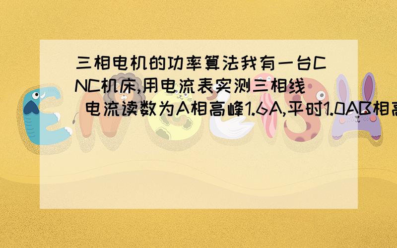 三相电机的功率算法我有一台CNC机床,用电流表实测三相线 电流读数为A相高峰1.6A,平时1.0AB相高峰1.2A,平时