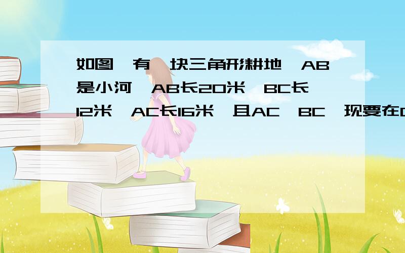 如图,有一块三角形耕地,AB是小河,AB长20米,BC长12米,AC长16米,且AC⊥BC,现要在C处修建一蓄水池,并向