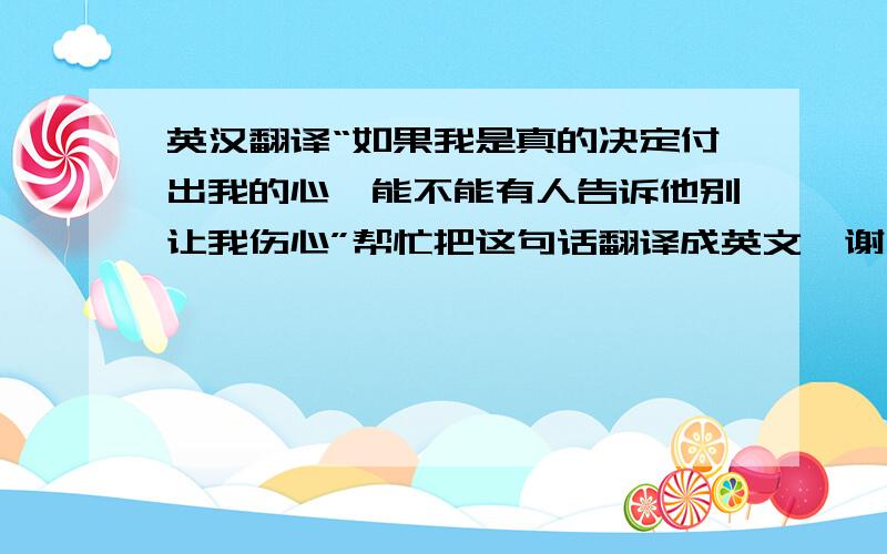 英汉翻译“如果我是真的决定付出我的心,能不能有人告诉他别让我伤心”帮忙把这句话翻译成英文,谢了