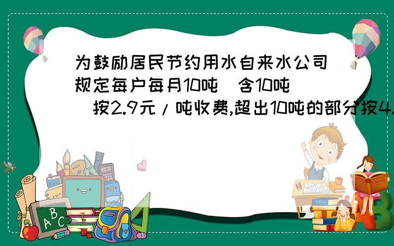 为鼓励居民节约用水自来水公司规定每户每月10吨（含10吨）按2.9元/吨收费,超出10吨的部分按4.5元/吨收费.小明家