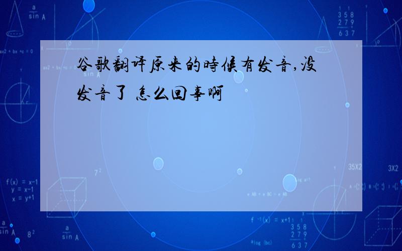 谷歌翻译原来的时候有发音,没发音了 怎么回事啊