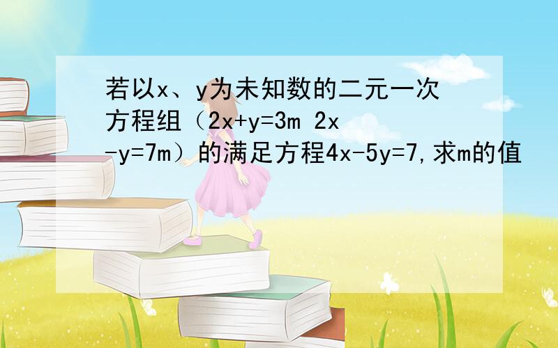 若以x、y为未知数的二元一次方程组（2x+y=3m 2x-y=7m）的满足方程4x-5y=7,求m的值