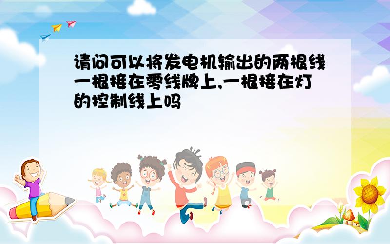 请问可以将发电机输出的两根线一根接在零线牌上,一根接在灯的控制线上吗