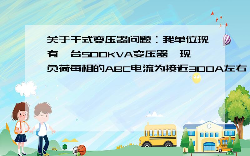 关于干式变压器问题：我单位现有一台500KVA变压器,现负荷每相的ABC电流为接近300A左右,请问变压器额定电流在72