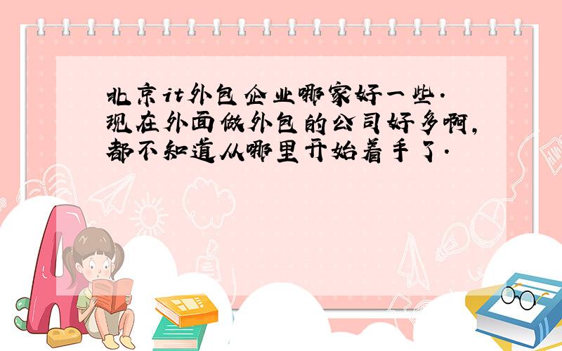 北京it外包企业哪家好一些.现在外面做外包的公司好多啊,都不知道从哪里开始着手了.