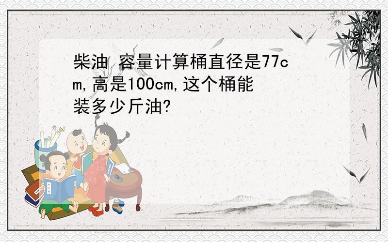 柴油 容量计算桶直径是77cm,高是100cm,这个桶能装多少斤油?