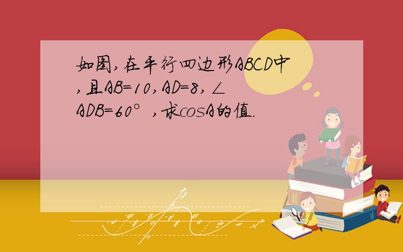 如图,在平行四边形ABCD中,且AB=10,AD=8,∠ADB=60°,求cosA的值.