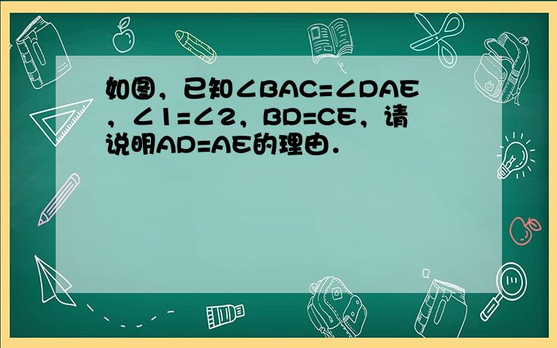 如图，已知∠BAC=∠DAE，∠1=∠2，BD=CE，请说明AD=AE的理由．