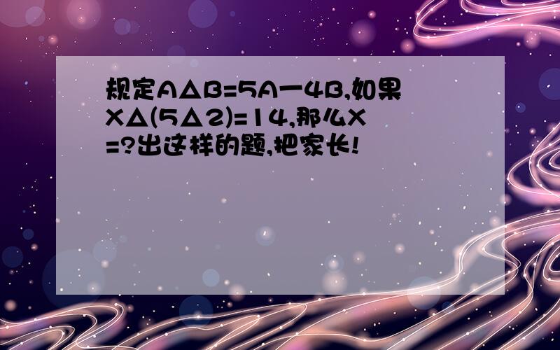 规定A△B=5A一4B,如果X△(5△2)=14,那么X=?出这样的题,把家长!