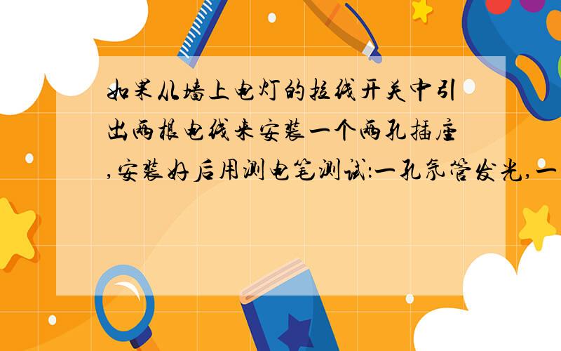 如果从墙上电灯的拉线开关中引出两根电线来安装一个两孔插座,安装好后用测电笔测试：一孔氖管发光,一孔氖