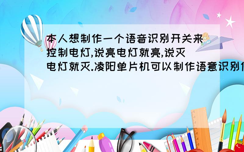 本人想制作一个语音识别开关来控制电灯,说亮电灯就亮,说灭电灯就灭.凌阳单片机可以制作语意识别做成后