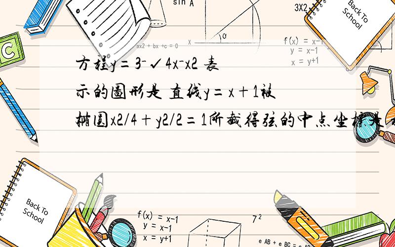 方程y=3－√4x－x2 表示的图形是 直线y=x+1被椭圆x2/4+y2/2=1所截得弦的中点坐标是 将参数