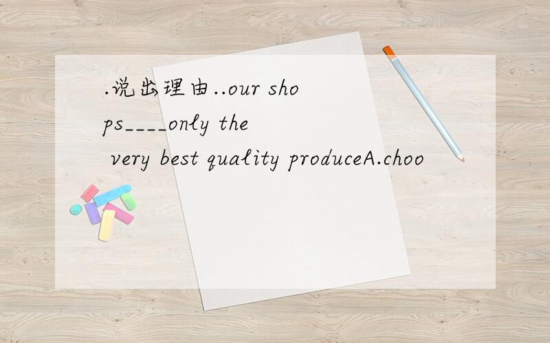 .说出理由..our shops____only the very best quality produceA.choo