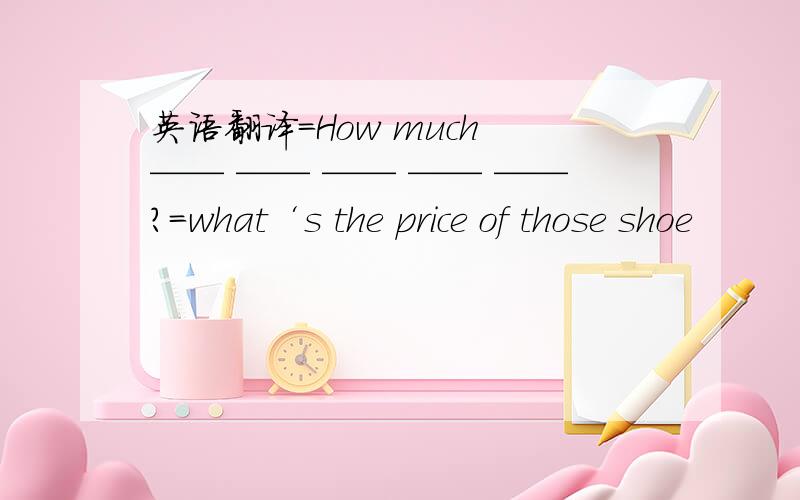 英语翻译=How much —— —— —— —— ——?=what‘s the price of those shoe