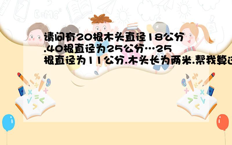 请问有20根木头直径18公分.40根直径为25公分…25根直径为11公分.木头长为两米.帮我算这些木头有多少方?公式怎么