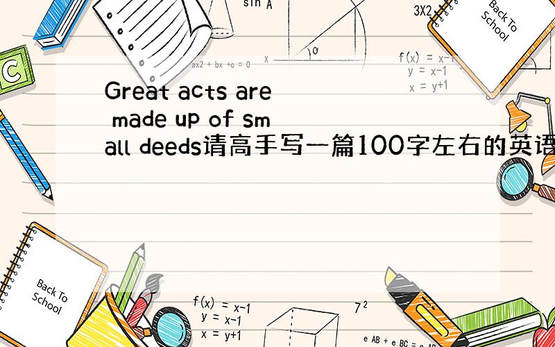 Great acts are made up of small deeds请高手写一篇100字左右的英语作文~