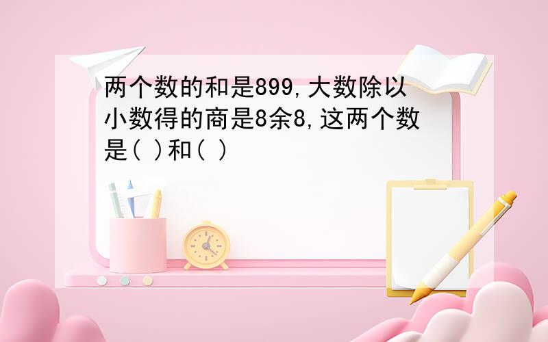 两个数的和是899,大数除以小数得的商是8余8,这两个数是( )和( )