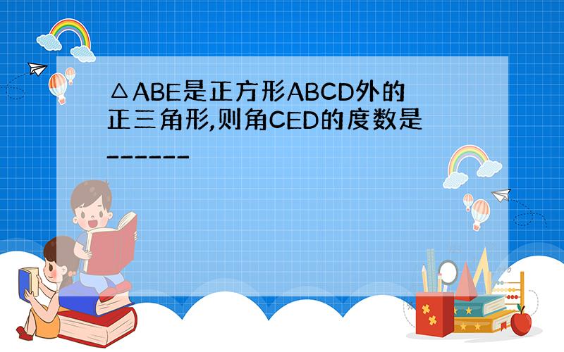 △ABE是正方形ABCD外的正三角形,则角CED的度数是______