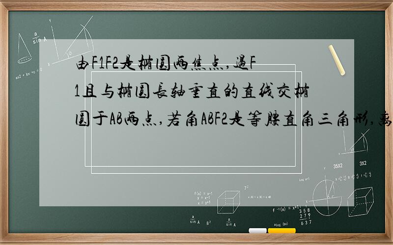 由F1F2是椭圆两焦点,过F1且与椭圆长轴垂直的直线交椭圆于AB两点,若角ABF2是等腰直角三角形,离心率?