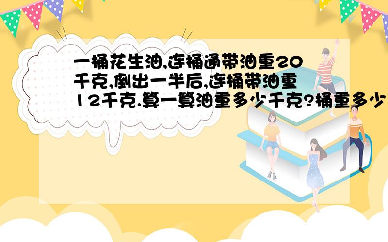 一桶花生油,连桶通带油重20千克,倒出一半后,连桶带油重12千克.算一算油重多少千克?桶重多少千克?