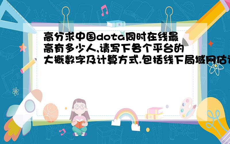 高分求中国dota同时在线最高有多少人,请写下各个平台的大概数字及计算方式.包括线下局域网估计的人数.