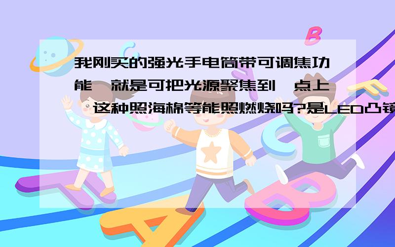 我刚买的强光手电筒带可调焦功能,就是可把光源聚焦到一点上,这种照海棉等能照燃烧吗?是LED凸镜灯泡