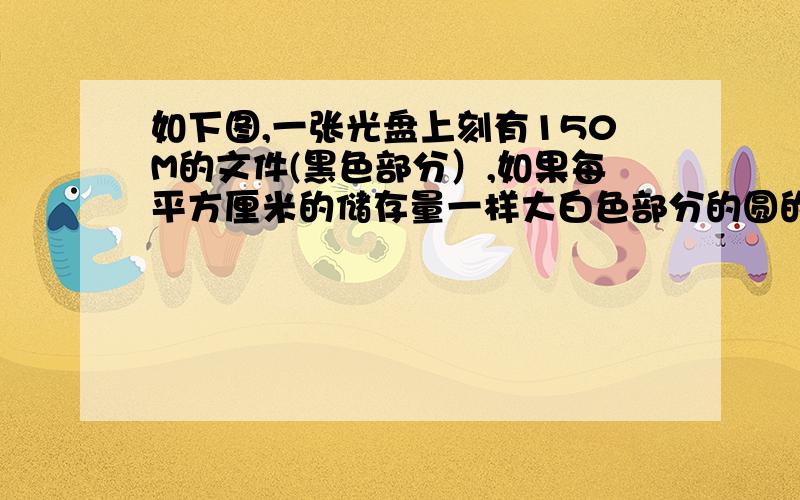 如下图,一张光盘上刻有150M的文件(黑色部分）,如果每平方厘米的储存量一样大白色部分的圆的直径是4CM,黑色部分的直径