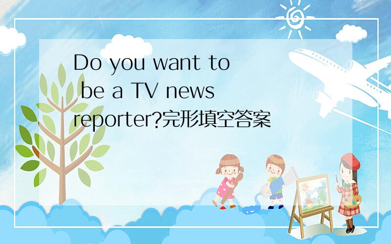 Do you want to be a TV news reporter?完形填空答案