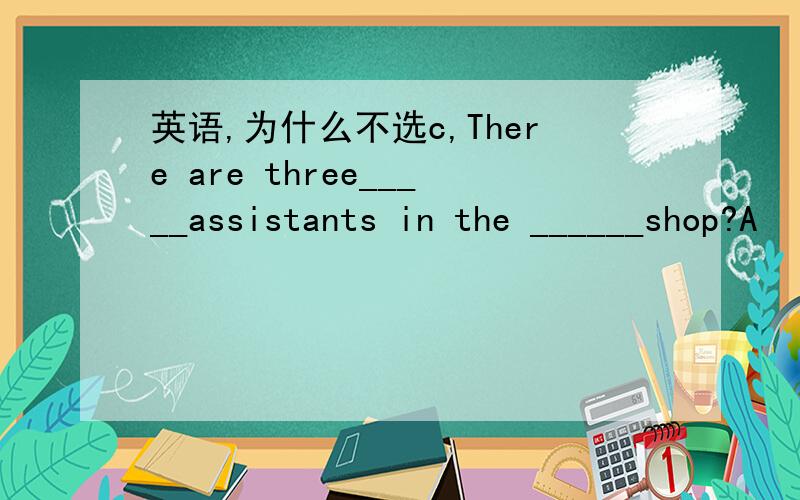 英语,为什么不选c,There are three_____assistants in the ______shop?A