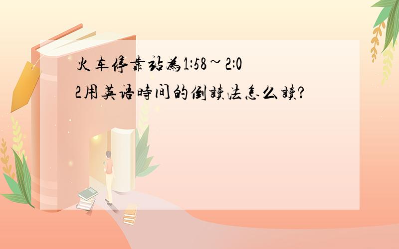 火车停靠站为1:58~2:02用英语时间的倒读法怎么读?