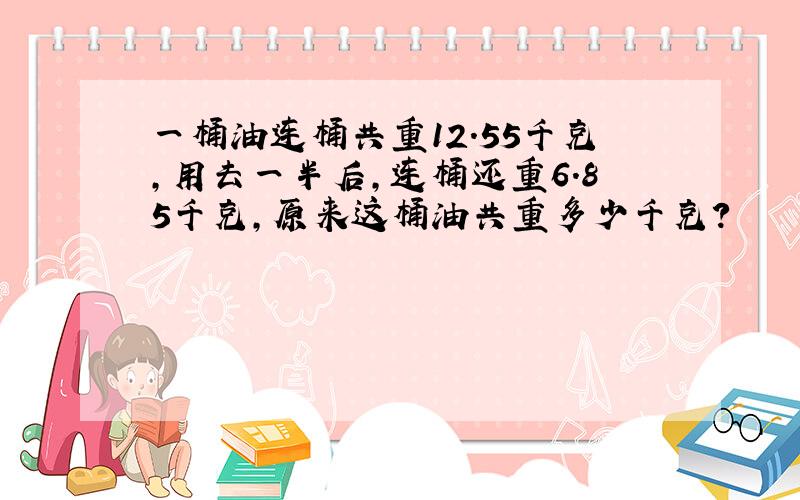 一桶油连桶共重12.55千克,用去一半后,连桶还重6.85千克,原来这桶油共重多少千克?