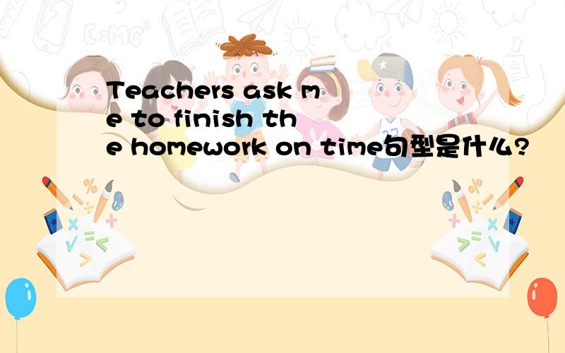 Teachers ask me to finish the homework on time句型是什么?