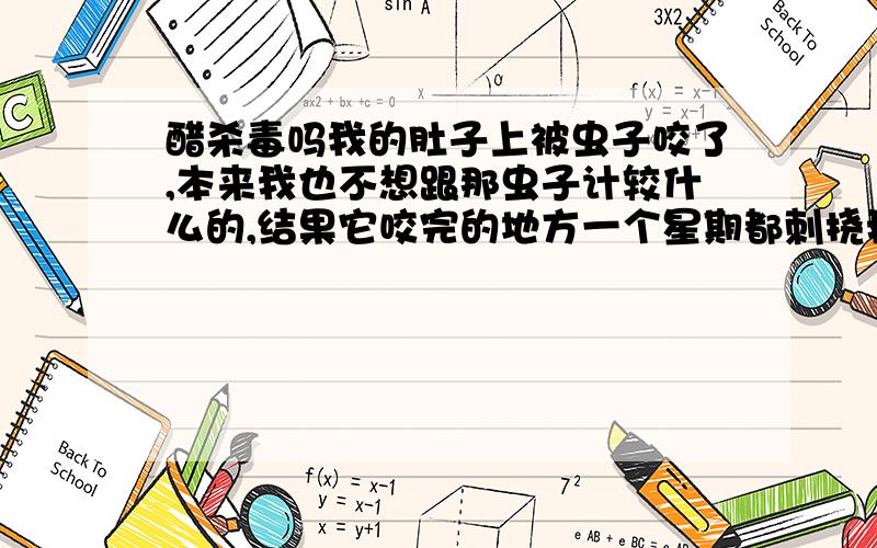 醋杀毒吗我的肚子上被虫子咬了,本来我也不想跟那虫子计较什么的,结果它咬完的地方一个星期都刺挠我实在忍不住了,寻思想用醋擦