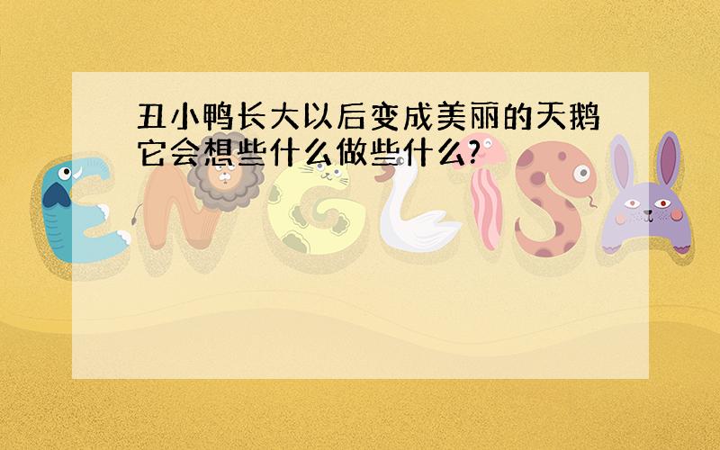 丑小鸭长大以后变成美丽的天鹅它会想些什么做些什么?