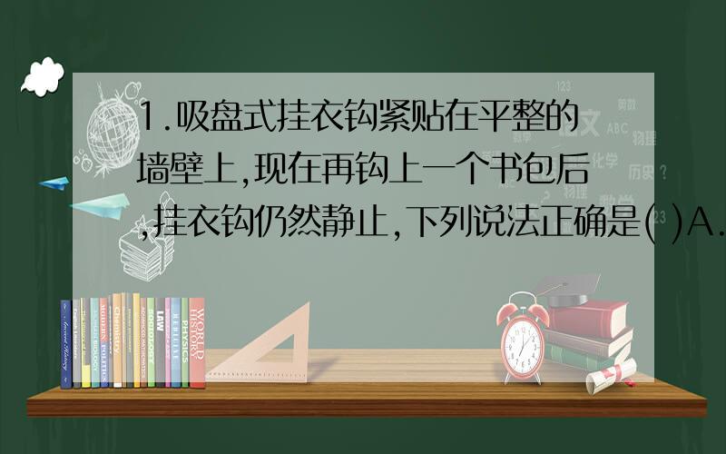 1.吸盘式挂衣钩紧贴在平整的墙壁上,现在再钩上一个书包后,挂衣钩仍然静止,下列说法正确是( )A.持衣钩受到的大气压减小