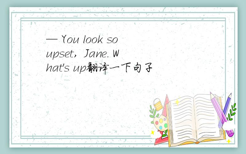 — You look so upset, Jane. What's up翻译一下句子